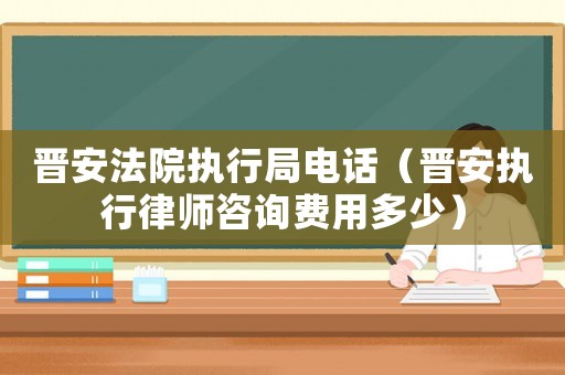 晉安法院執(zhí)行局電話（晉安執(zhí)行律師咨詢費用多少）