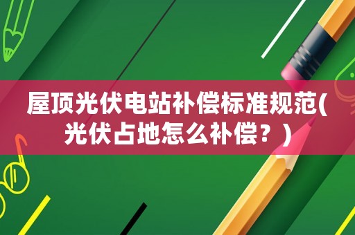屋頂光伏電站補償標準規范(光伏占地怎么補償？)