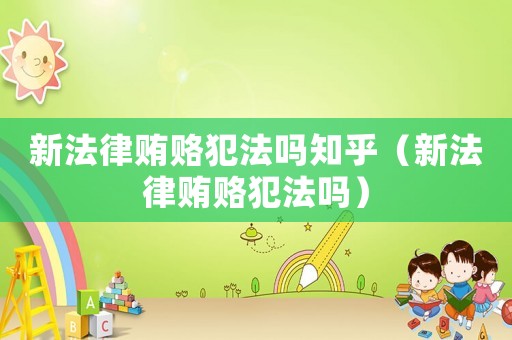 新法律賄賂犯法嗎知乎（新法律賄賂犯法嗎）