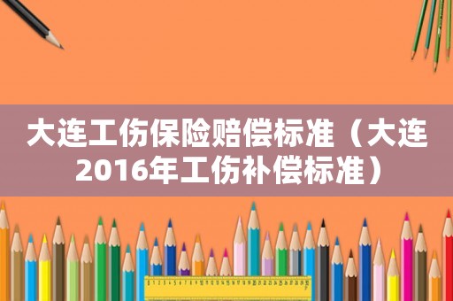 大連工傷保險賠償標準（大連2016年工傷補償標準）