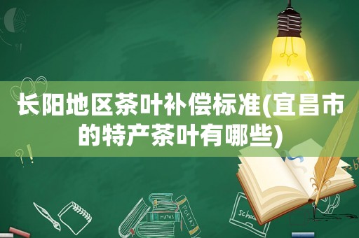 長陽地區茶葉補償標準(宜昌市的特產茶葉有哪些)