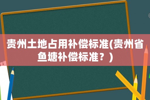 貴州土地占用補(bǔ)償標(biāo)準(zhǔn)(貴州省魚塘補(bǔ)償標(biāo)準(zhǔn)？)