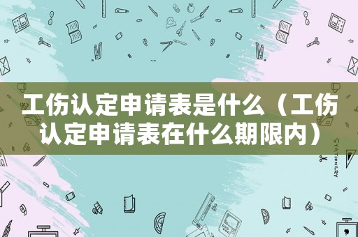 工傷認定申請表是什么（工傷認定申請表在什么期限內）
