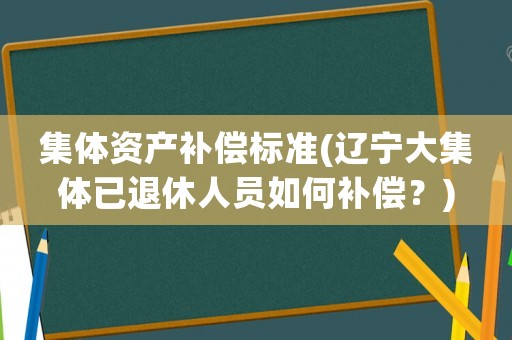 集體資產(chǎn)補(bǔ)償標(biāo)準(zhǔn)(遼寧大集體已退休人員如何補(bǔ)償？)