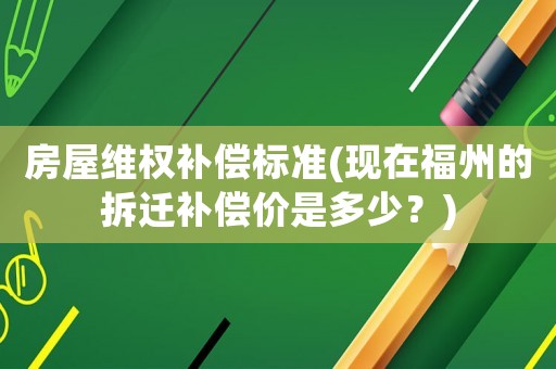 房屋維權(quán)補(bǔ)償標(biāo)準(zhǔn)(現(xiàn)在福州的拆遷補(bǔ)償價是多少？)