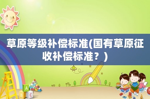 草原等級補償標準(國有草原征收補償標準？)