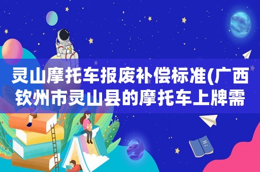 靈山摩托車報(bào)廢補(bǔ)償標(biāo)準(zhǔn)(廣西欽州市靈山縣的摩托車上牌需要什么證件和資料？)