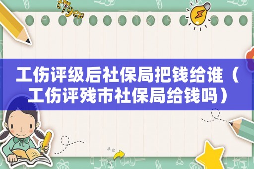 工傷評級后社保局把錢給誰（工傷評殘市社保局給錢嗎）