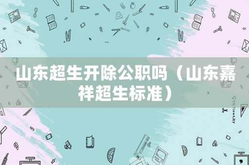 山東超生開除公職嗎（山東嘉祥超生標(biāo)準(zhǔn)）