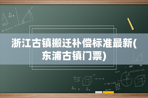 浙江古鎮搬遷補償標準最新(東浦古鎮門票)