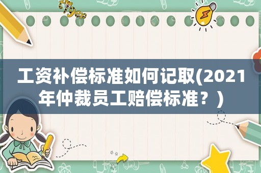 工資補(bǔ)償標(biāo)準(zhǔn)如何記取(2021年仲裁員工賠償標(biāo)準(zhǔn)？)