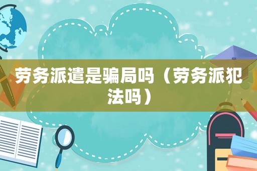 勞務派遣是騙局嗎（勞務派犯法嗎）