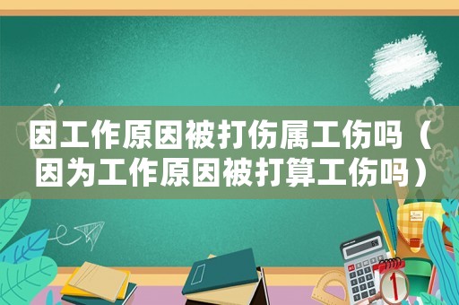 因工作原因被打傷屬工傷嗎（因為工作原因被打算工傷嗎）