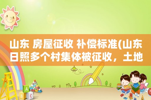 山東 房屋征收 補(bǔ)償標(biāo)準(zhǔn)(山東日照多個(gè)村集體被征收，土地補(bǔ)償標(biāo)準(zhǔn)是多少？)