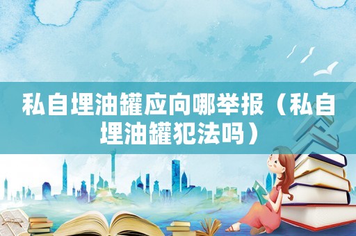 私自埋油罐應(yīng)向哪舉報（私自埋油罐犯法嗎）