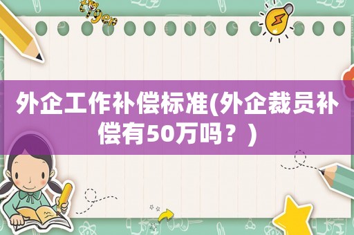 外企工作補償標準(外企裁員補償有50萬嗎？)
