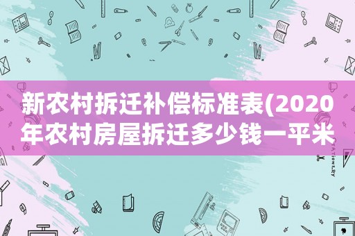 新農村拆遷補償標準表(2020年農村房屋拆遷多少錢一平米,有哪些補償標準)