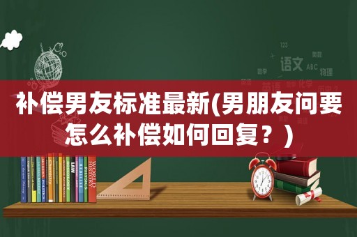 補償男友標準最新(男朋友問要怎么補償如何回復？)