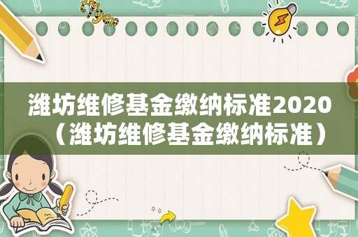 濰坊維修基金繳納標(biāo)準(zhǔn)2020（濰坊維修基金繳納標(biāo)準(zhǔn)）
