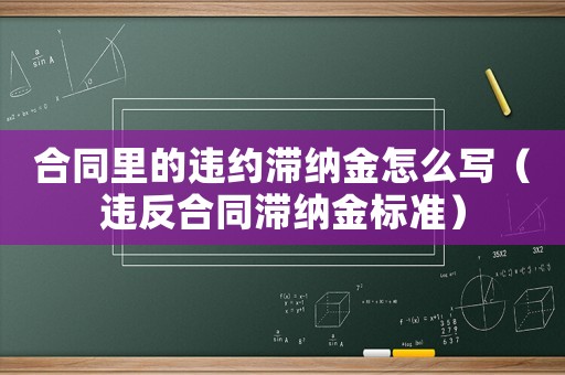 合同里的違約滯納金怎么寫（違反合同滯納金標準）