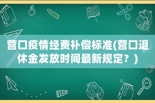 營口疫情經費補償標準(營口退休金發放時間最新規定？)