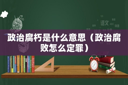 政治腐朽是什么意思（政治腐敗怎么定罪）
