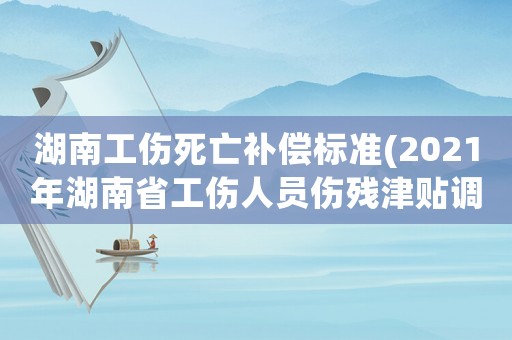 湖南工傷死亡補償標準(2021年湖南省工傷人員傷殘津貼調整標準？)