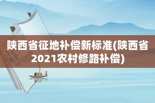 陜西省征地補償新標準(陜西省2021農村修路補償)