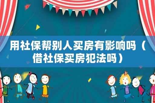 用社保幫別人買房有影響嗎（借社保買房犯法嗎）