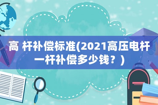 高 桿補償標(biāo)準(zhǔn)(2021高壓電桿一桿補償多少錢？)