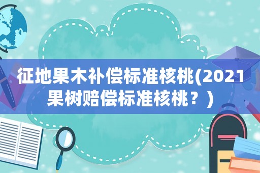 征地果木補償標準核桃(2021果樹賠償標準核桃？)