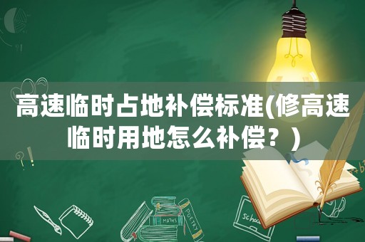 高速臨時占地補償標(biāo)準(zhǔn)(修高速臨時用地怎么補償？)
