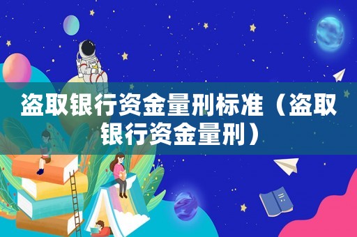 盜取銀行資金量刑標(biāo)準(zhǔn)（盜取銀行資金量刑）