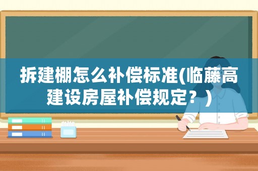 拆建棚怎么補償標準(臨藤高建設房屋補償規定？)