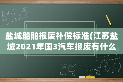 鹽城船舶報廢補償標準(江蘇鹽城2021年國3汽車報廢有什么補貼政策)