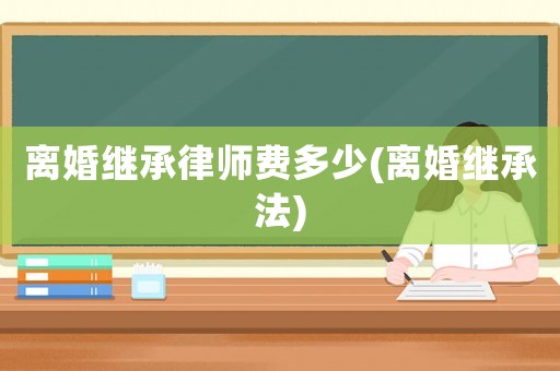 離婚繼承律師費多少(離婚繼承法)
