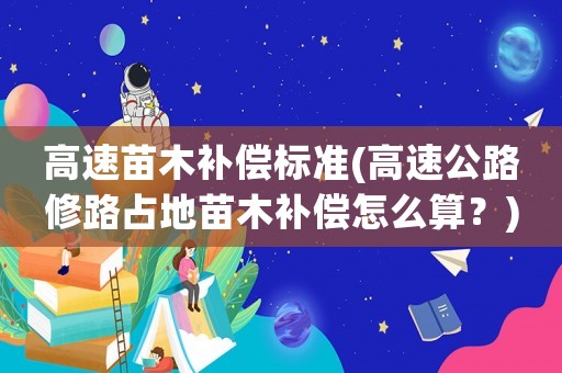 高速苗木補償標準(高速公路修路占地苗木補償怎么算？)