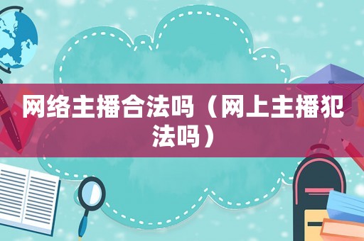 網絡主播合法嗎（網上主播犯法嗎）