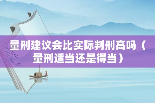 量刑建議會比實際判刑高嗎（量刑適當還是得當）