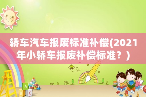 轎車汽車報廢標(biāo)準(zhǔn)補償(2021年小轎車報廢補償標(biāo)準(zhǔn)？)