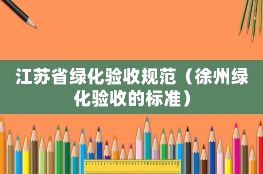 江蘇省綠化驗收規范（徐州綠化驗收的標準）