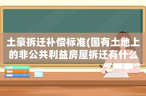 土豪拆遷補(bǔ)償標(biāo)準(zhǔn)(國有土地上的非公共利益房屋拆遷有什么規(guī)定？要注意什么？)