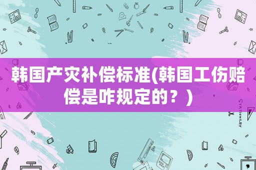 韓國產(chǎn)災(zāi)補(bǔ)償標(biāo)準(zhǔn)(韓國工傷賠償是咋規(guī)定的？)