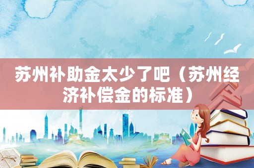 蘇州補助金太少了吧（蘇州經濟補償金的標準）
