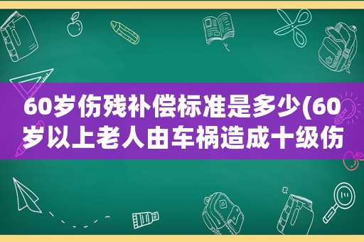 60歲傷殘補償標準是多少(60歲以上老人由車禍造成十級傷殘的賠償標準是怎么樣的？)