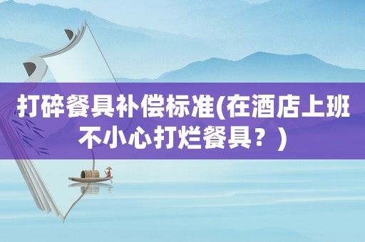 打碎餐具補償標準(在酒店上班不小心打爛餐具？)