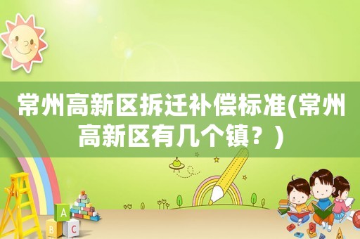 常州高新區拆遷補償標準(常州高新區有幾個鎮？)