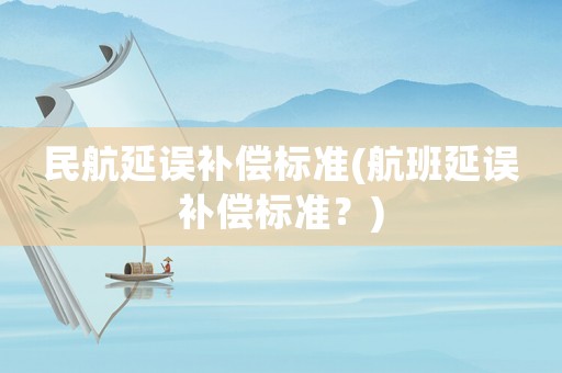 民航延誤補償標準(航班延誤補償標準？)