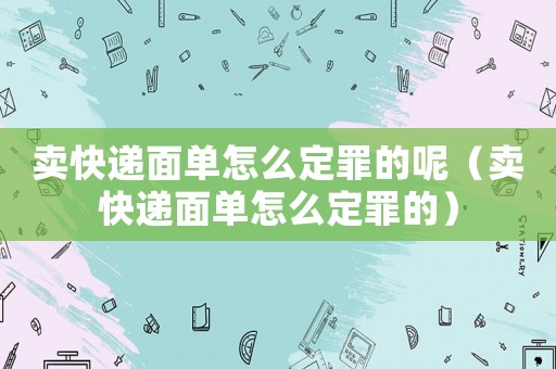 賣快遞面單怎么定罪的呢（賣快遞面單怎么定罪的）