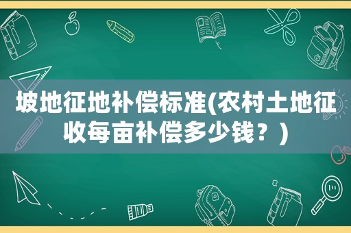 坡地征地補償標準(農村土地征收每畝補償多少錢？)
